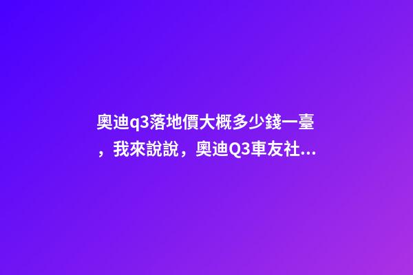 奧迪q3落地價大概多少錢一臺，我來說說，奧迪Q3車友社區(qū)（364期）